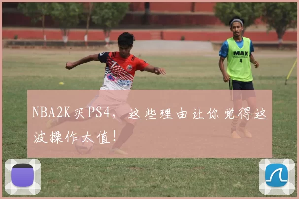 NBA2K买PS4，这些理由让你觉得这波操作太值！