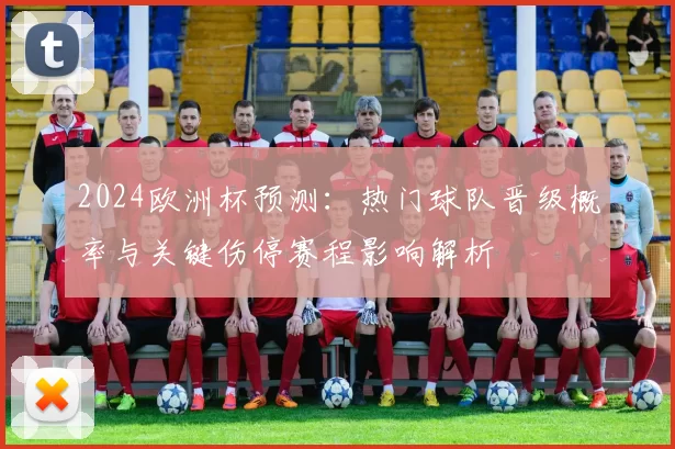 2024欧洲杯预测:热门球队晋级概率与关键伤停赛程影响解析