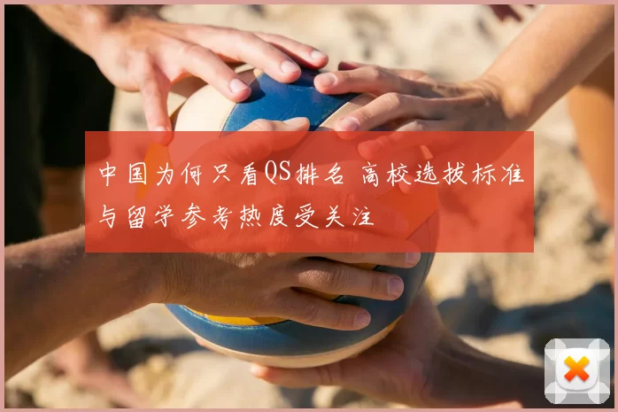 中国为何只看QS排名 高校选拔标准与留学参考热度受关注