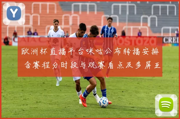 欧洲杯直播平台咪咕公布转播安排 含赛程分时段与观赛看点及多屏互动