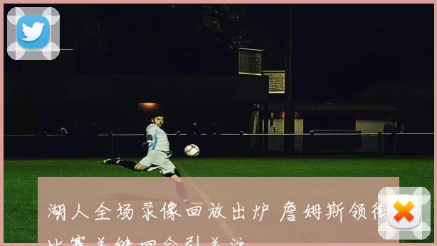 湖人全场录像回放出炉 詹姆斯领衔比赛关键回合引关注