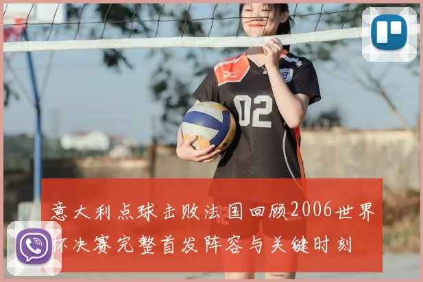 意大利点球击败法国回顾2006世界杯决赛完整首发阵容与关键时刻