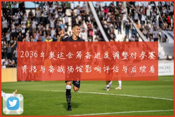 2036年奥运会筹备进度调整对参赛资格与备战场馆影响评估与后续看点