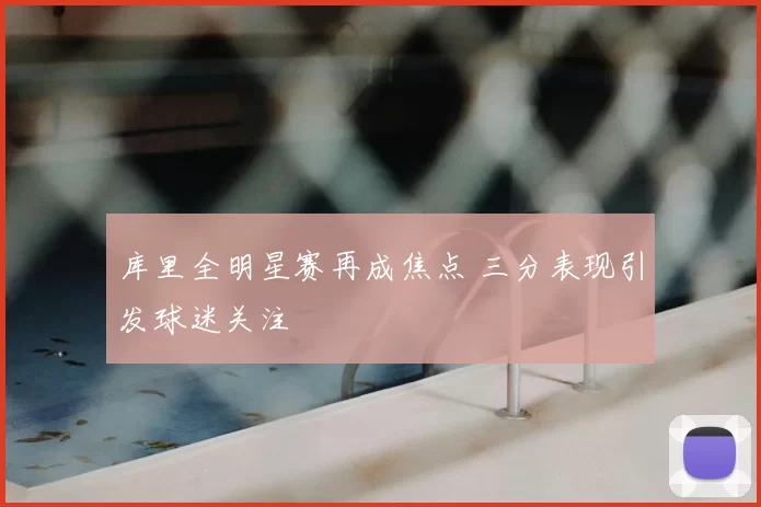 库里全明星赛再成焦点 三分表现引发球迷关注