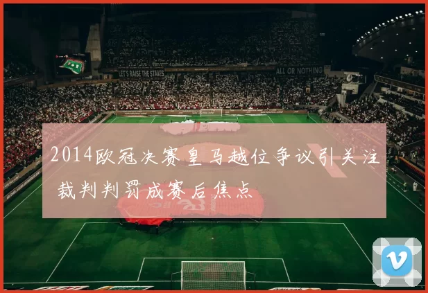 2014欧冠决赛皇马越位争议引关注 裁判判罚成赛后焦点