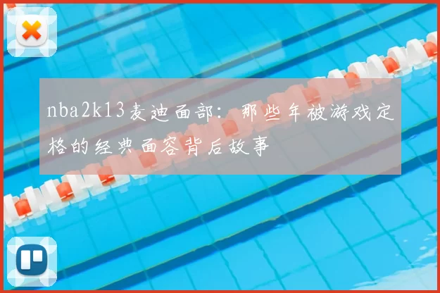 nba2k13麦迪面部：那些年被游戏定格的经典面容背后故事