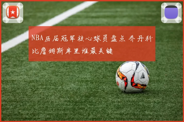 NBA历届冠军核心球员盘点 乔丹科比詹姆斯库里谁最关键