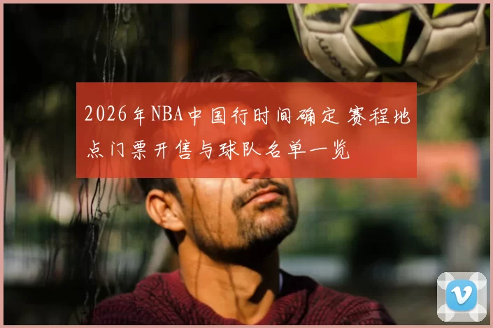 2026年NBA中国行时间确定 赛程地点门票开售与球队名单一览