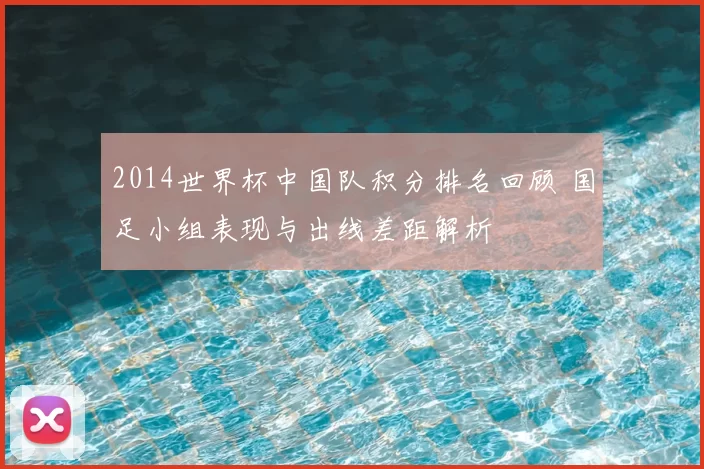 2014世界杯中国队积分排名回顾 国足小组表现与出线差距解析