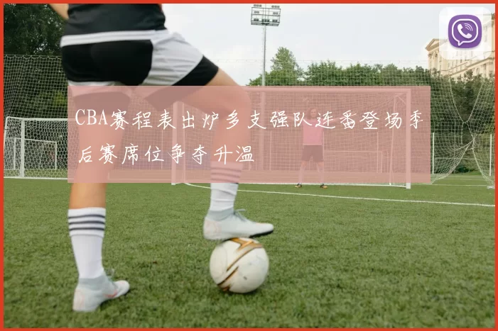 CBA赛程表出炉多支强队连番登场季后赛席位争夺升温