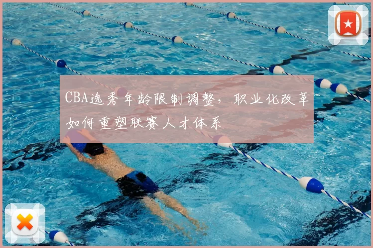 CBA选秀年龄限制调整,职业化改革如何重塑联赛人才体系