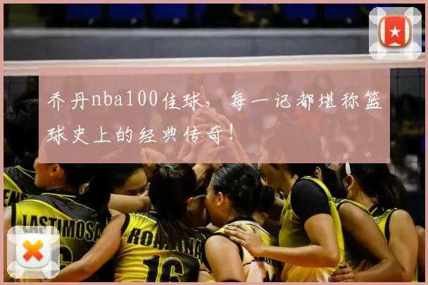乔丹nba100佳球，每一记都堪称篮球史上的经典传奇！
