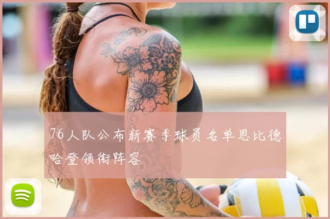 76人队公布新赛季球员名单恩比德哈登领衔阵容