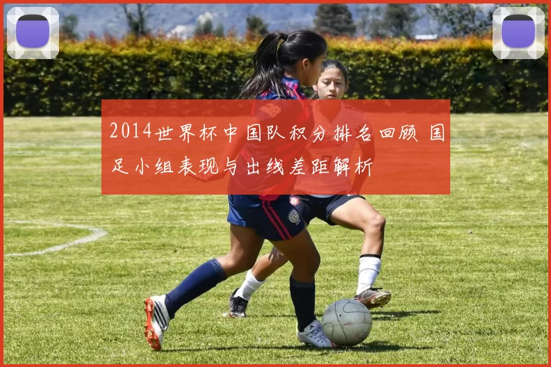 2014世界杯中国队积分排名回顾 国足小组表现与出线差距解析