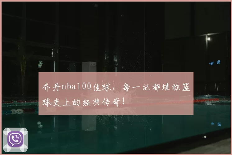 乔丹nba100佳球，每一记都堪称篮球史上的经典传奇！