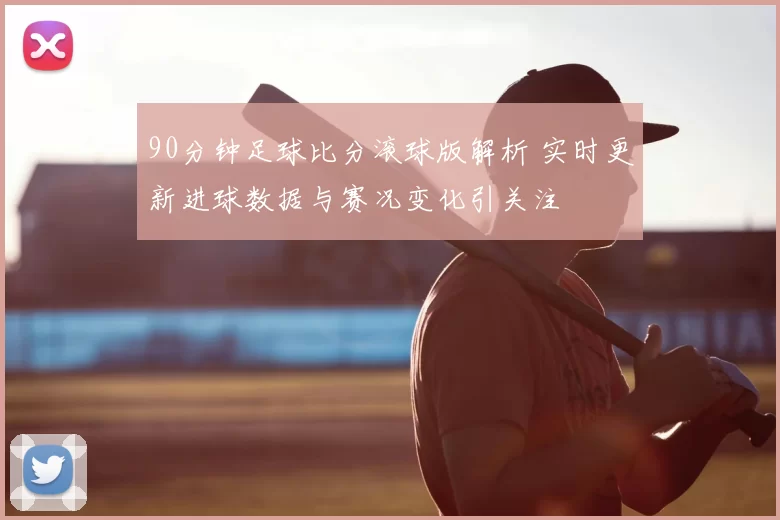 90分钟足球比分滚球版解析 实时更新进球数据与赛况变化引关注