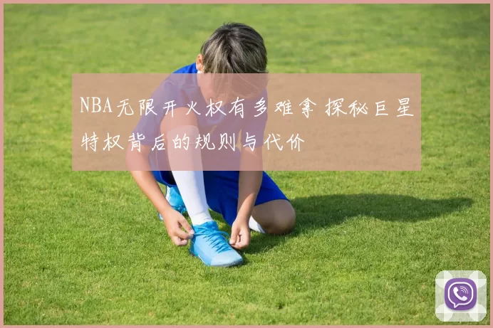 NBA无限开火权有多难拿 探秘巨星特权背后的规则与代价