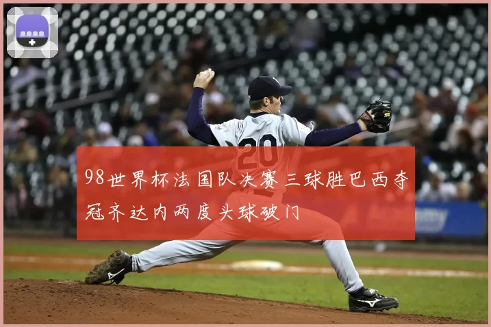 98世界杯法国队决赛三球胜巴西夺冠齐达内两度头球破门