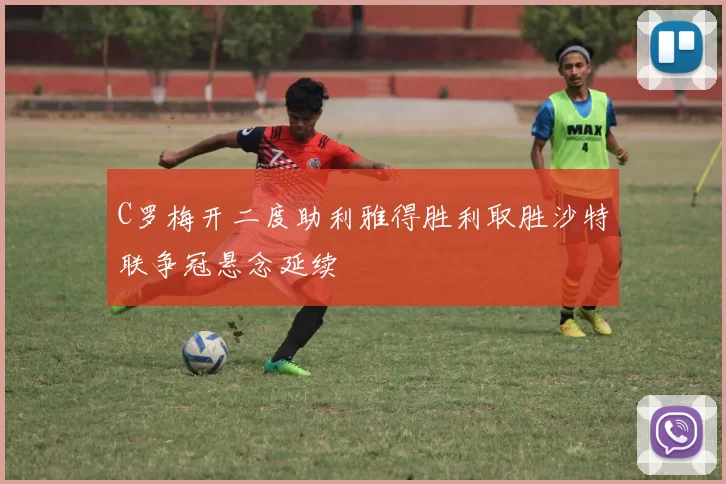 C罗梅开二度助利雅得胜利取胜沙特联争冠悬念延续