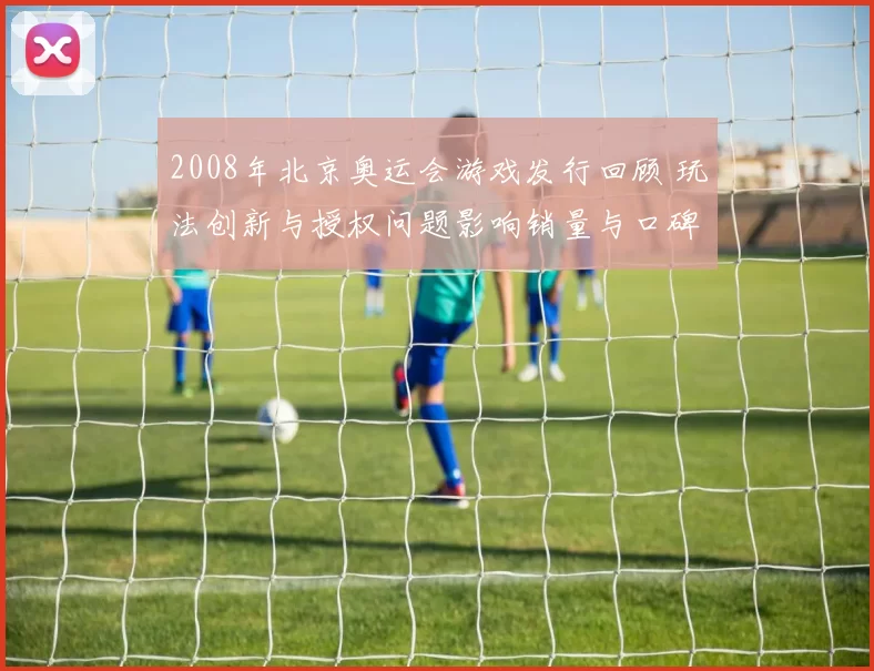 2008年北京奥运会游戏发行回顾 玩法创新与授权问题影响销量与口碑