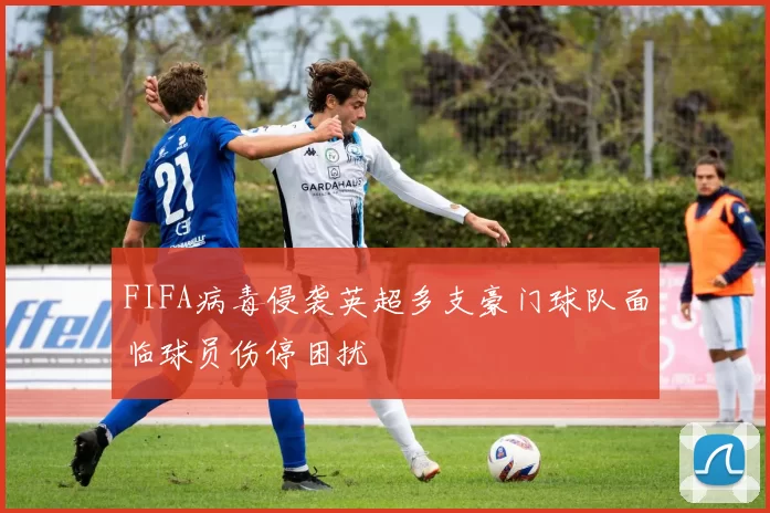 FIFA病毒侵袭英超多支豪门球队面临球员伤停困扰