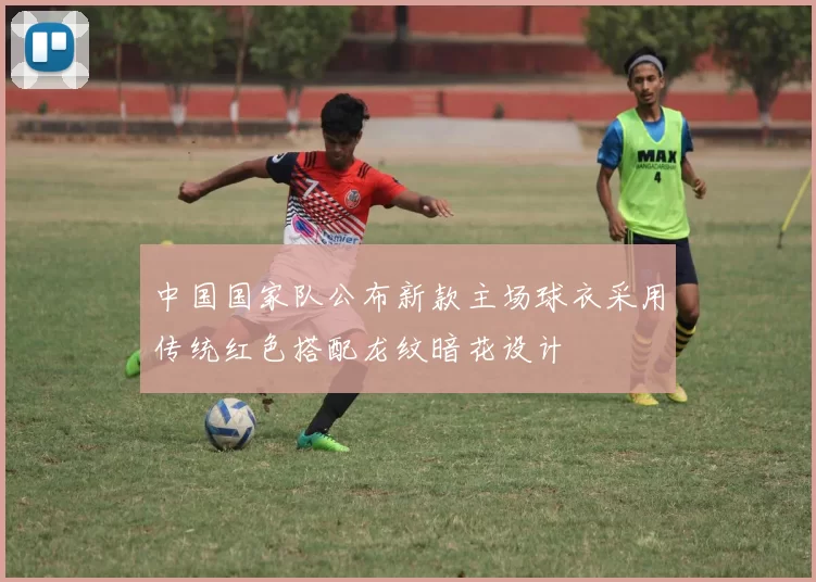 中国国家队公布新款主场球衣采用传统红色搭配龙纹暗花设计