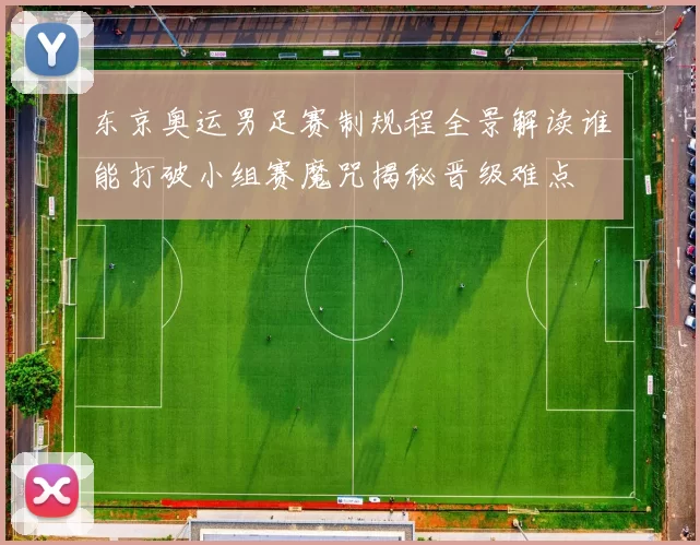 东京奥运男足赛制规程全景解读谁能打破小组赛魔咒揭秘晋级难点