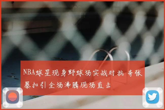 NBA球星现身野球场实战对抗 夸张暴扣引全场沸腾现场直击
