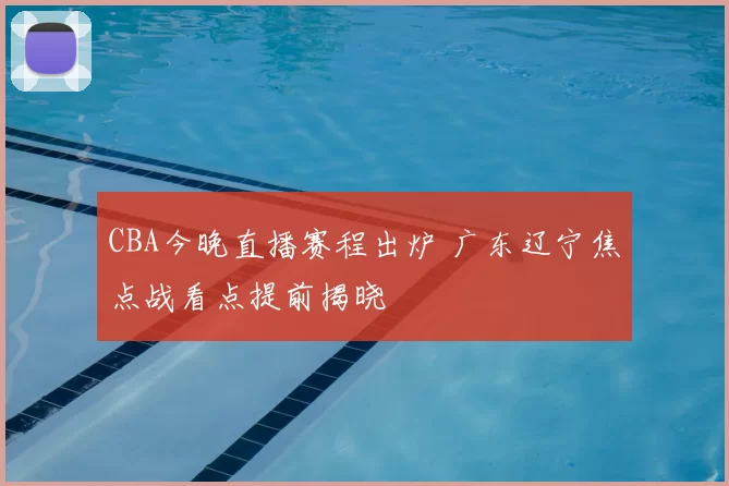 CBA今晚直播赛程出炉 广东辽宁焦点战看点提前揭晓