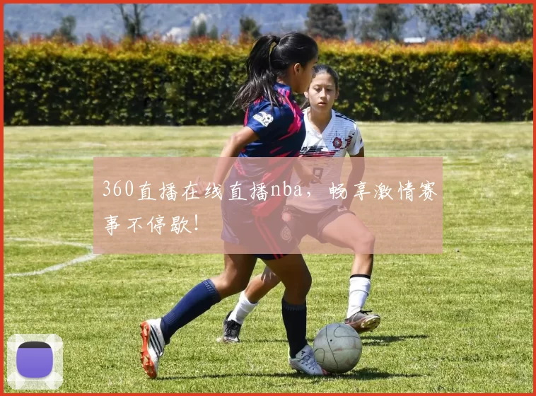 360直播在线直播nba,畅享激情赛事不停歇!