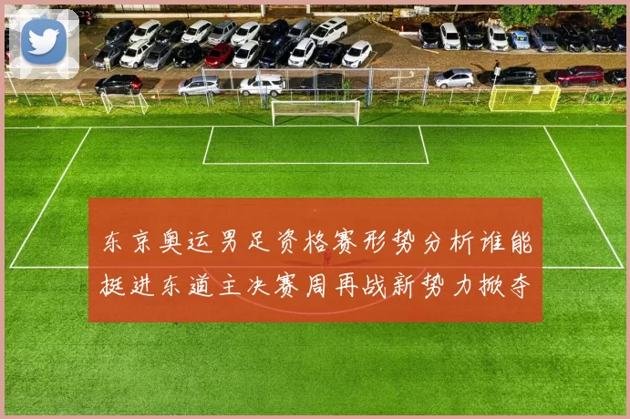 东京奥运男足资格赛形势分析谁能挺进东道主决赛周再战新势力掀夺风云