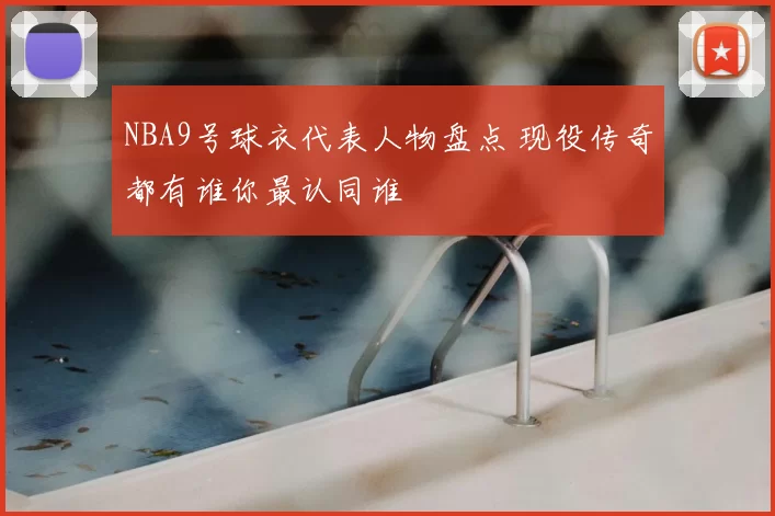 NBA9号球衣代表人物盘点 现役传奇都有谁你最认同谁