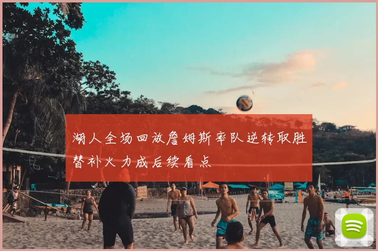湖人全场回放詹姆斯率队逆转取胜替补火力成后续看点