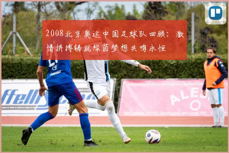 2008北京奥运中国足球队回顾:激情拼搏铸就绿茵梦想共鸣永恒