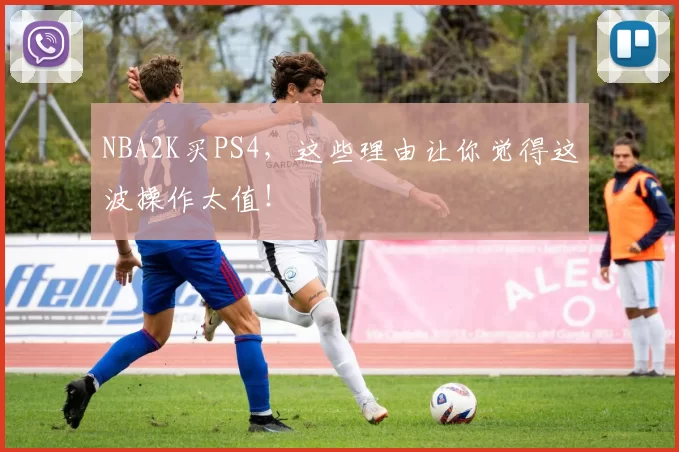 NBA2K买PS4，这些理由让你觉得这波操作太值！
