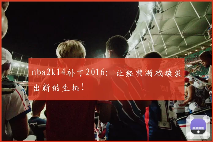 nba2k14补丁2016:让经典游戏焕发出新的生机!