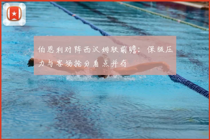 伯恩利对阵西汉姆联前瞻:保级压力与客场抢分看点并存