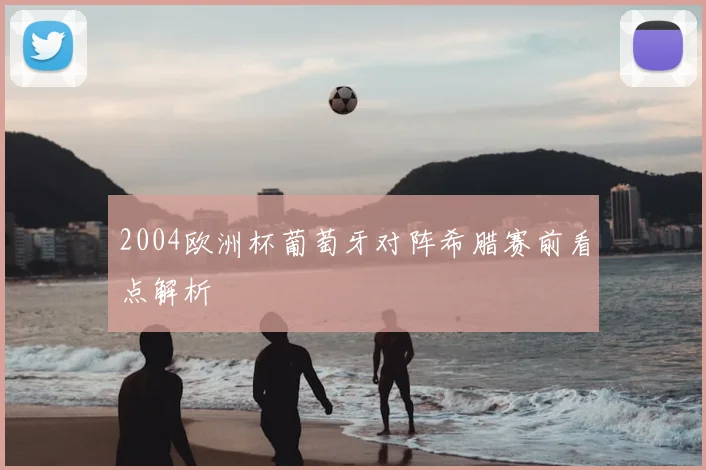 2004欧洲杯葡萄牙对阵希腊赛前看点解析