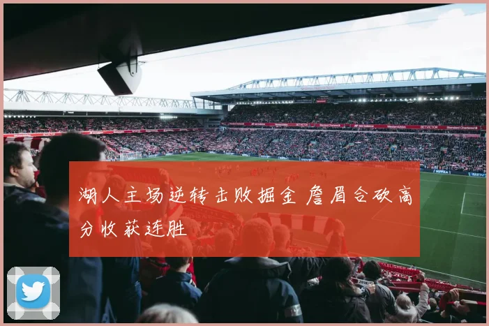 湖人主场逆转击败掘金 詹眉合砍高分收获连胜