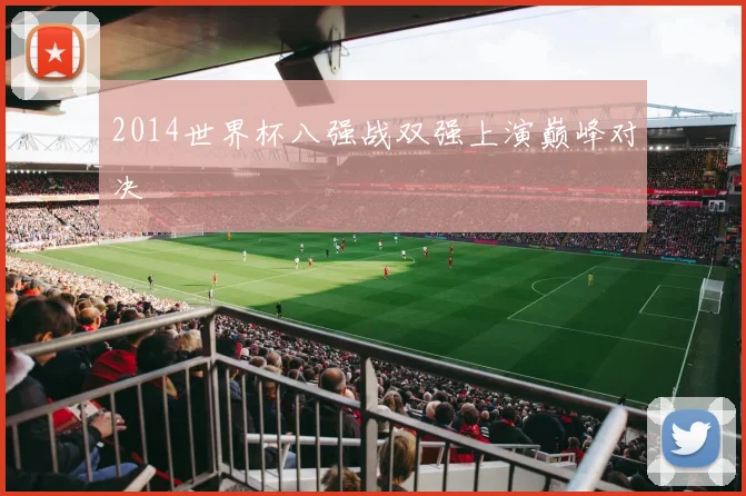 2014世界杯八强战双强上演巅峰对决