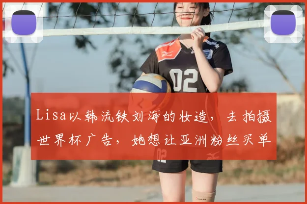 Lisa以韩流铁刘海的妆造,去拍摄世界杯广告,她想让亚洲粉丝买单