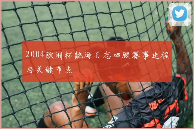 2004欧洲杯航海日志回顾赛事进程与关键节点