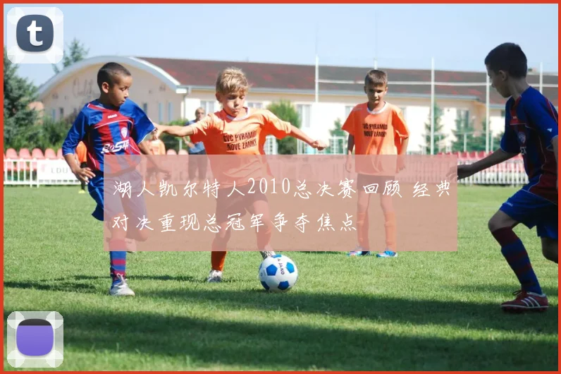 湖人凯尔特人2010总决赛回顾 经典对决重现总冠军争夺焦点