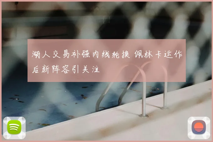 湖人交易补强内线轮换 佩林卡运作后新阵容引关注