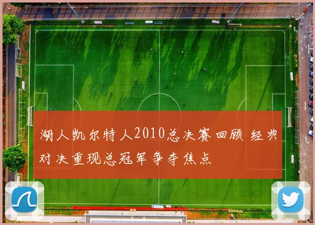 湖人凯尔特人2010总决赛回顾 经典对决重现总冠军争夺焦点