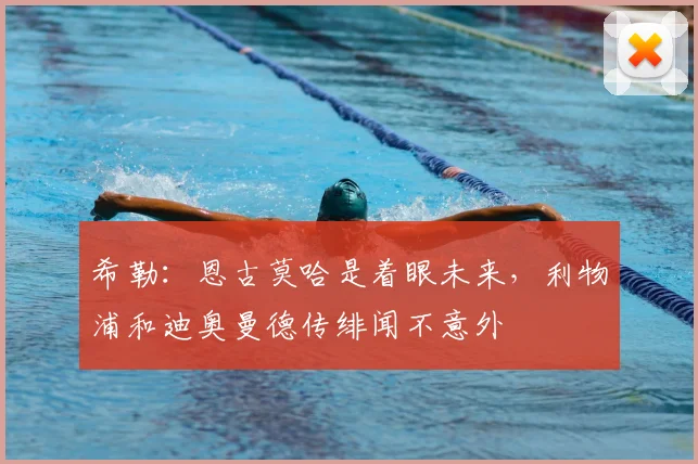 希勒:恩古莫哈是着眼未来,利物浦和迪奥曼德传绯闻不意外