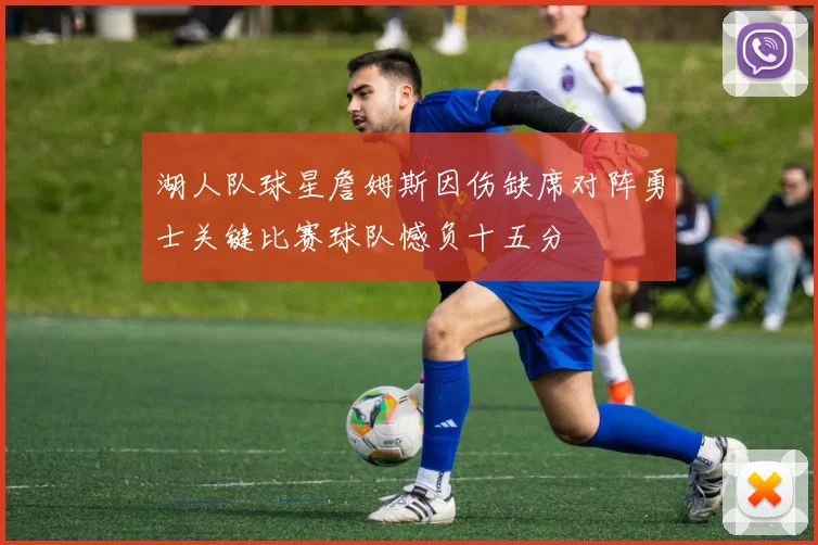 湖人队球星詹姆斯因伤缺席对阵勇士关键比赛球队憾负十五分