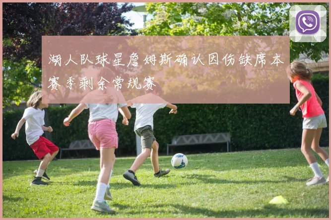 湖人队球星詹姆斯确认因伤缺席本赛季剩余常规赛