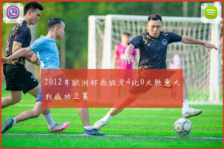 2012年欧洲杯西班牙4比0大胜意大利成功卫冕