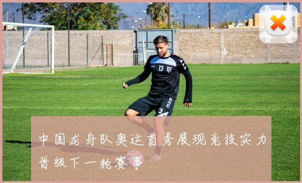 中国龙舟队奥运首秀展现竞技实力晋级下一轮赛事